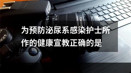 为预防泌尿系感染护士所作的健康宣教正确的是