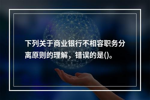 下列关于商业银行不相容职务分离原则的理解，错误的是()。