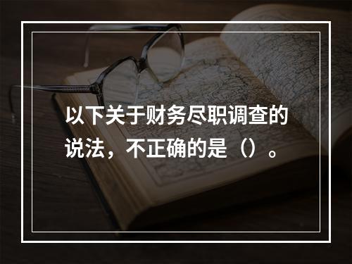 以下关于财务尽职调查的说法，不正确的是（）。