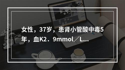 女性，37岁，患肾小管酸中毒5年，血K2．9mmol／L，血