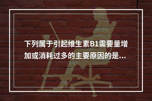 下列属于引起维生素B1需要量增加或消耗过多的主要原因的是（　