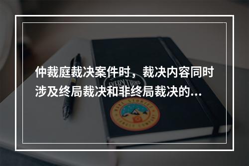 仲裁庭裁决案件时，裁决内容同时涉及终局裁决和非终局裁决的，应