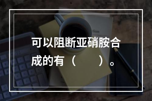 可以阻断亚硝胺合成的有（　　）。