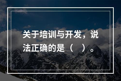 关于培训与开发，说法正确的是（　）。