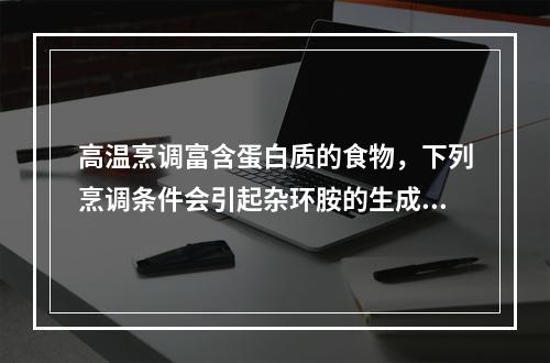 高温烹调富含蛋白质的食物，下列烹调条件会引起杂环胺的生成增加