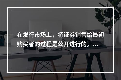 在发行市场上，将证券销售给最初购买者的过程是公开进行的。（　