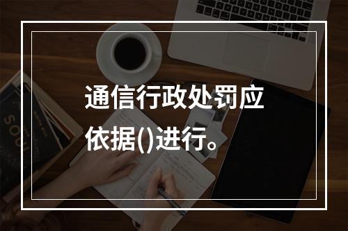 通信行政处罚应依据()进行。