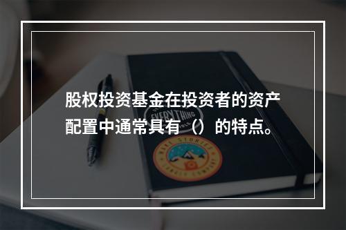 股权投资基金在投资者的资产配置中通常具有（）的特点。