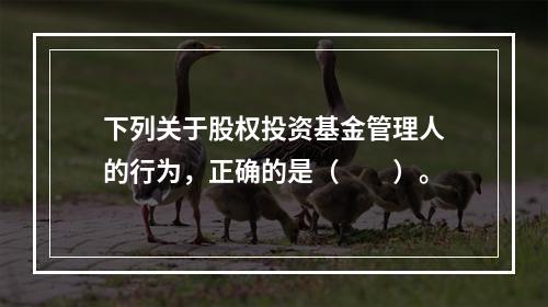 下列关于股权投资基金管理人的行为，正确的是（　　）。