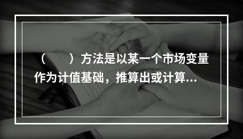 （　　）方法是以某一个市场变量作为计值基础，推算出或计算出交