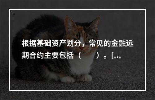 根据基础资产划分，常见的金融远期合约主要包括（　　）。[20