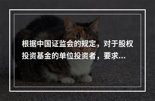 根据中国证监会的规定，对于股权投资基金的单位投资者，要求其净