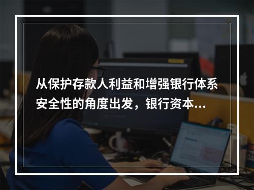 从保护存款人利益和增强银行体系安全性的角度出发，银行资本的核