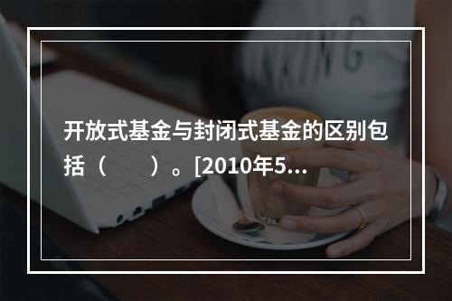 开放式基金与封闭式基金的区别包括（　　）。[2010年5月真