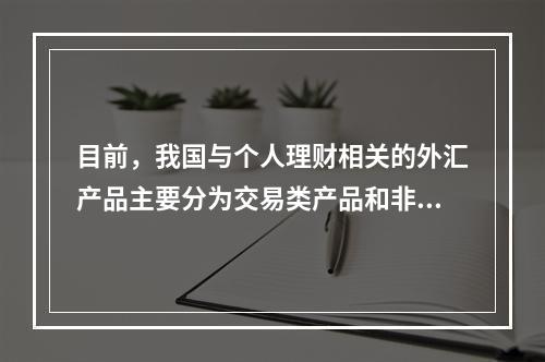 目前，我国与个人理财相关的外汇产品主要分为交易类产品和非交易