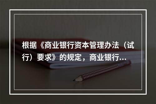 根据《商业银行资本管理办法（试行）要求》的规定，商业银行的核