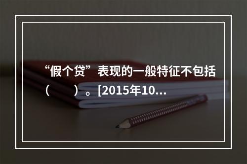 “假个贷”表现的一般特征不包括（　　）。[2015年10月真