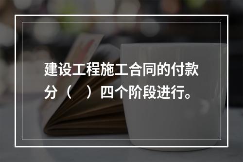 建设工程施工合同的付款分（　）四个阶段进行。