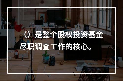 （）是整个股权投资基金尽职调查工作的核心。