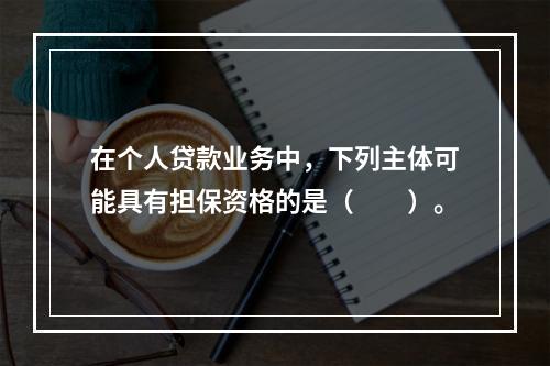 在个人贷款业务中，下列主体可能具有担保资格的是（　　）。