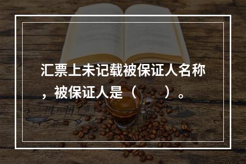 汇票上未记载被保证人名称，被保证人是（　　）。