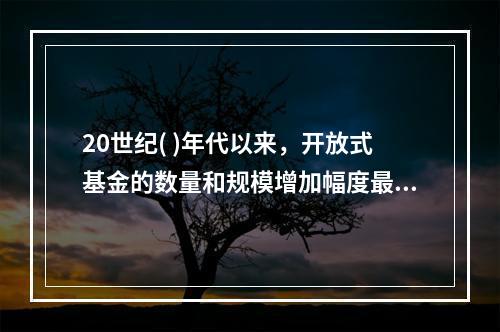 20世纪( )年代以来，开放式基金的数量和规模增加幅度最大，