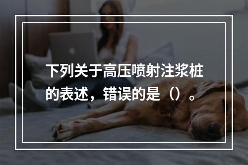 下列关于高压喷射注浆桩的表述，错误的是（）。