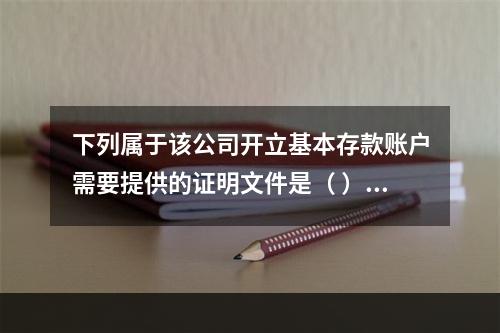 下列属于该公司开立基本存款账户需要提供的证明文件是（ ）。