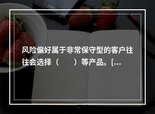 风险偏好属于非常保守型的客户往往会选择（　　）等产品。[20