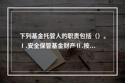 下列基金托管人的职责包括（）。Ⅰ.安全保管基金财产Ⅱ.按照规