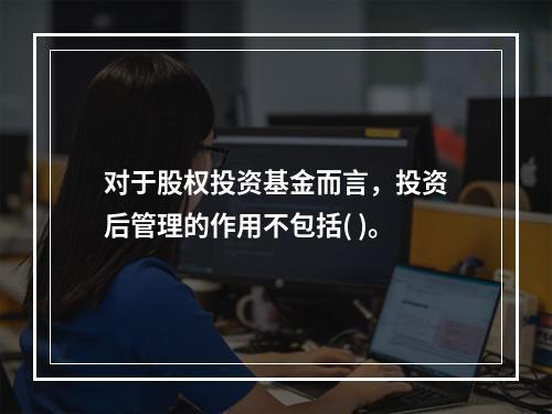 对于股权投资基金而言，投资后管理的作用不包括( )。