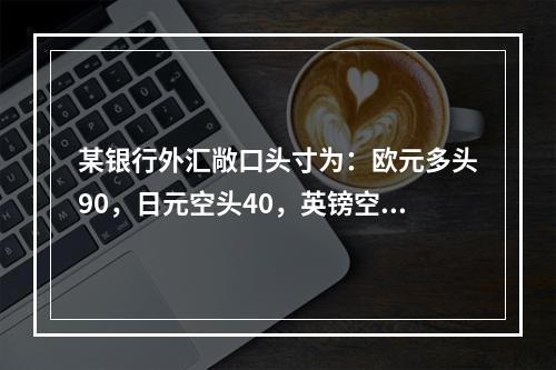 某银行外汇敞口头寸为：欧元多头90，日元空头40，英镑空头6