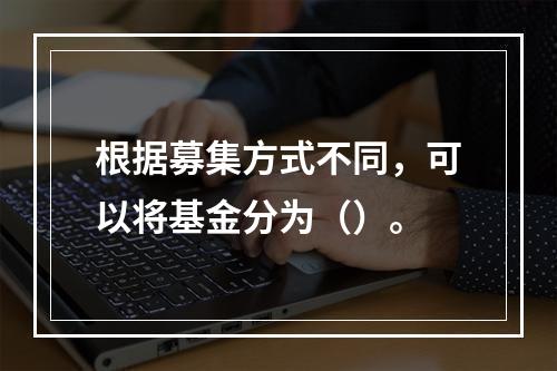 根据募集方式不同，可以将基金分为（）。