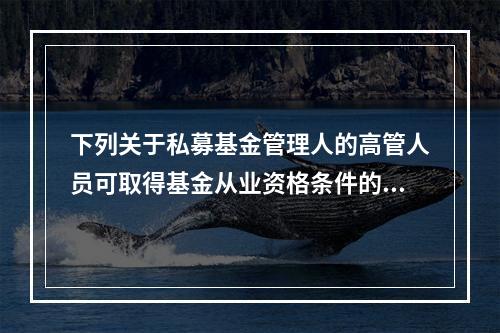 下列关于私募基金管理人的高管人员可取得基金从业资格条件的说法