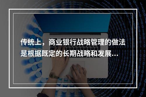 传统上，商业银行战略管理的做法是根据既定的长期战略和发展目标