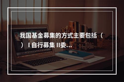 我国基金募集的方式主要包括（  ） I 自行募集 II委托募