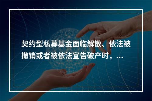 契约型私募基金面临解散、依法被撤销或者被依法宣告破产时，（　