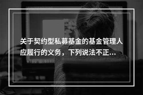 关于契约型私募基金的基金管理人应履行的义务，下列说法不正确的