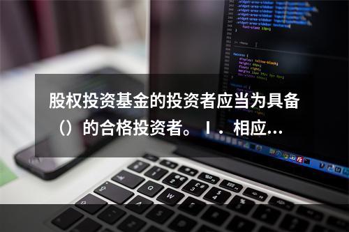 股权投资基金的投资者应当为具备（）的合格投资者。Ⅰ．相应风险