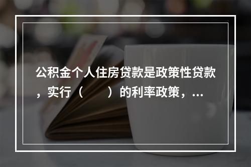 公积金个人住房贷款是政策性贷款，实行（　　）的利率政策，带有