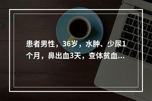 患者男性，36岁，水肿、少尿1个月，鼻出血3天，查体贫血貌，