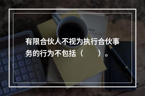 有限合伙人不视为执行合伙事务的行为不包括（　　）。