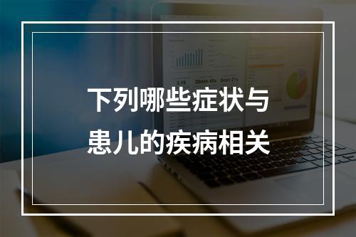 下列哪些症状与患儿的疾病相关