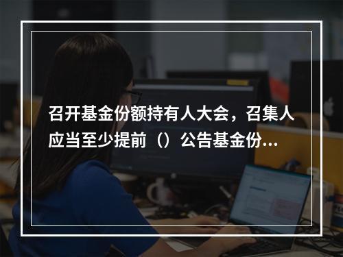 召开基金份额持有人大会，召集人应当至少提前（）公告基金份额持