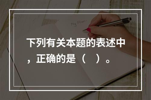 下列有关本题的表述中，正确的是（　）。