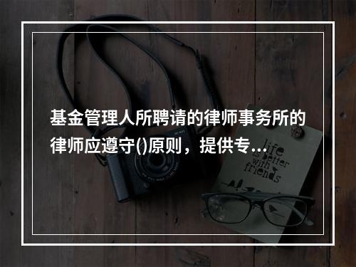 基金管理人所聘请的律师事务所的律师应遵守()原则，提供专业优