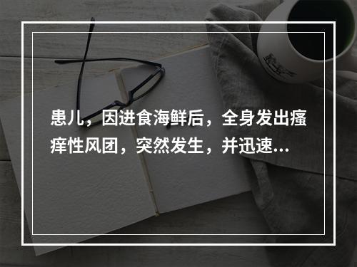 患儿，因进食海鲜后，全身发出瘙痒性风团，突然发生，并迅速消退