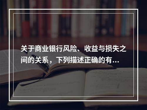 关于商业银行风险、收益与损失之间的关系，下列描述正确的有（　