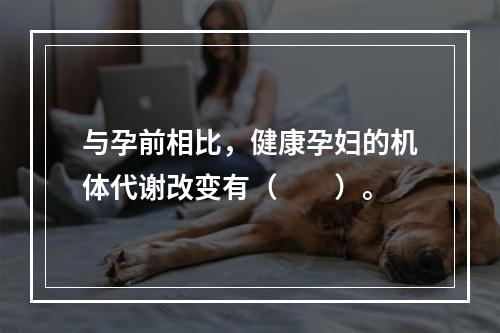 与孕前相比，健康孕妇的机体代谢改变有（　　）。