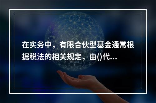 在实务中，有限合伙型基金通常根据税法的相关规定，由()代扣代